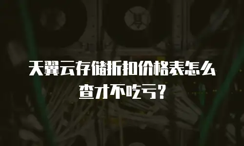 天翼云存储折扣价格表怎么查才不吃亏？
