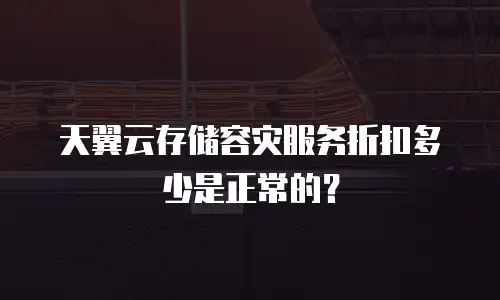 天翼云存储容灾服务折扣多少是正常的？