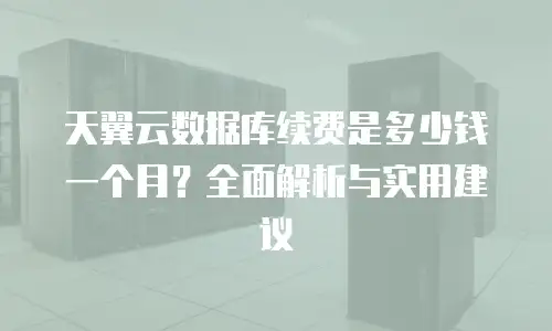 天翼云数据库续费是多少钱一个月？全面解析与实用建议