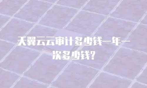 天翼云云审计多少钱一年一次多少钱？