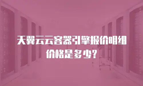 天翼云云容器引擎报价明细价格是多少？