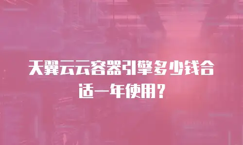 天翼云云容器引擎多少钱合适一年使用？