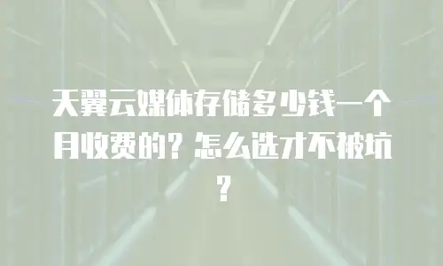 天翼云媒体存储多少钱一个月收费的？怎么选才不被坑？