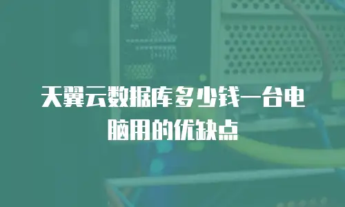 天翼云数据库多少钱一台电脑用的优缺点