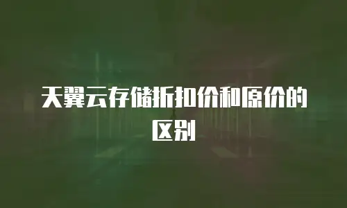 天翼云存储折扣价和原价的区别