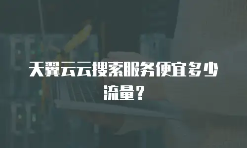 天翼云云搜索服务便宜多少流量？