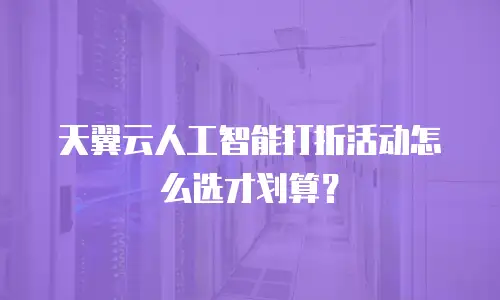 天翼云人工智能打折活动怎么选才划算？
