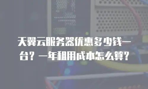 天翼云服务器优惠多少钱一台？一年租用成本怎么算？