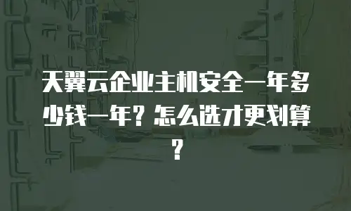 天翼云企业主机安全一年多少钱一年？怎么选才更划算？