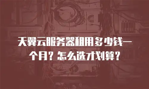 天翼云服务器租用多少钱一个月？怎么选才划算？