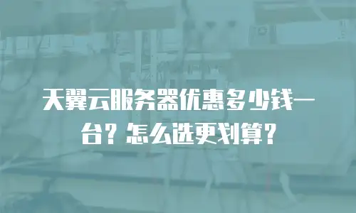 天翼云服务器优惠多少钱一台？怎么选更划算？