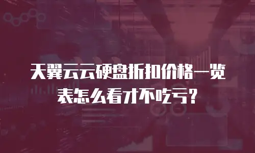 天翼云云硬盘折扣价格一览表怎么看才不吃亏？