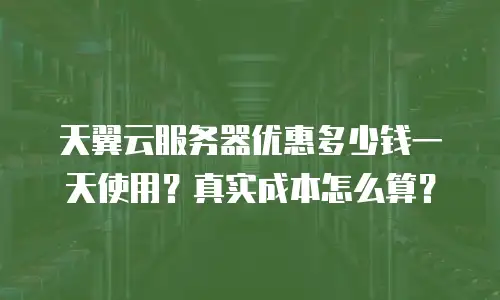 天翼云服务器优惠多少钱一天使用？真实成本怎么算？