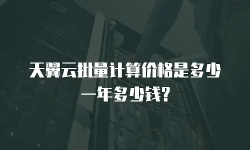 天翼云批量计算价格是多少一年多少钱？
