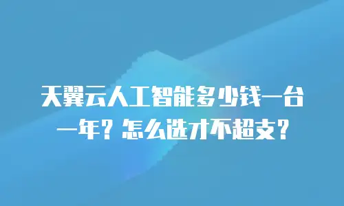 天翼云人工智能多少钱一台一年？怎么选才不超支？