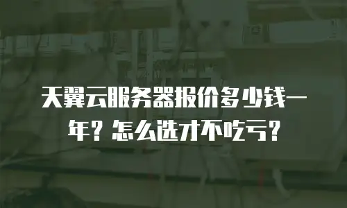 天翼云服务器报价多少钱一年？怎么选才不吃亏？
