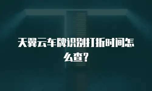 天翼云车牌识别打折时间怎么查？