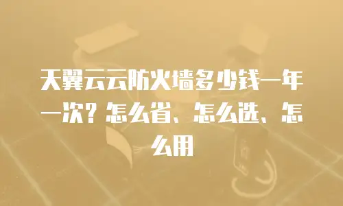 天翼云云防火墙多少钱一年一次？怎么省、怎么选、怎么用