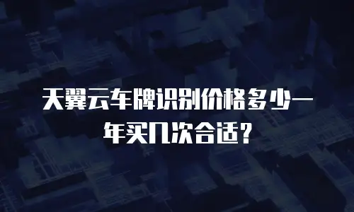 天翼云车牌识别价格多少一年买几次合适？