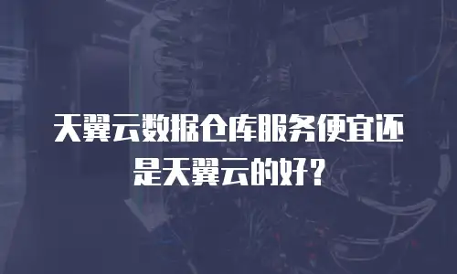 天翼云数据仓库服务便宜还是天翼云的好？
