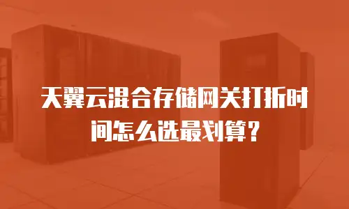 天翼云混合存储网关打折时间怎么选最划算？
