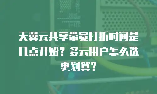 天翼云共享带宽打折时间是几点开始？多云用户怎么选更划算？
