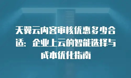天翼云内容审核优惠多少合适：企业上云的智能选择与成本优化指南