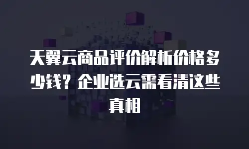 天翼云商品评价解析价格多少钱？企业选云需看清这些真相