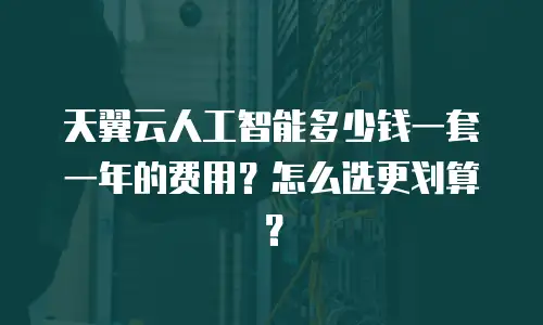 天翼云人工智能多少钱一套一年的费用？怎么选更划算？