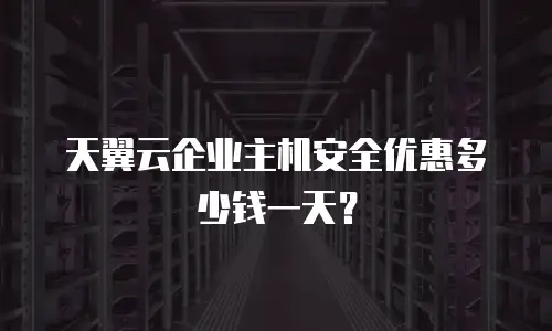 天翼云企业主机安全优惠多少钱一天？