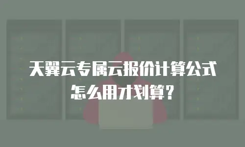 天翼云专属云报价计算公式怎么用才划算？