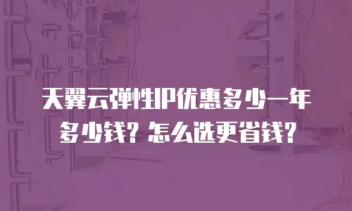 天翼云弹性IP优惠多少一年多少钱？怎么选更省钱？