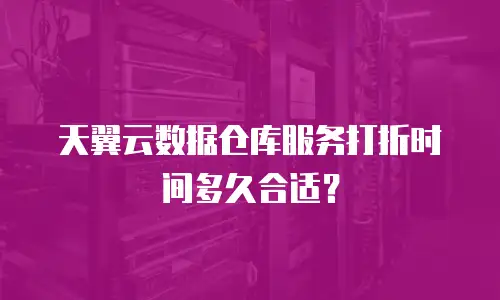 天翼云数据仓库服务打折时间多久合适？