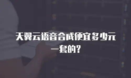 天翼云语音合成便宜多少元一套的？