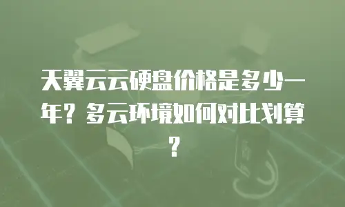 天翼云云硬盘价格是多少一年？多云环境如何对比划算？