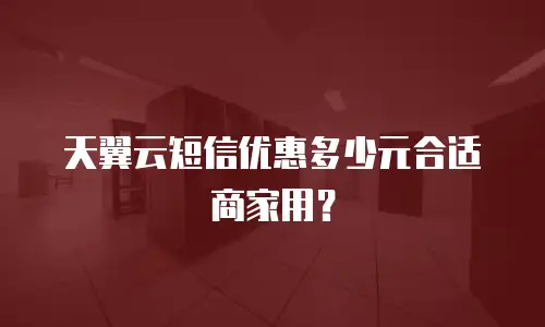 天翼云短信优惠多少元合适商家用？