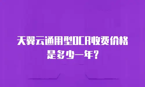 天翼云通用型OCR收费价格是多少一年？