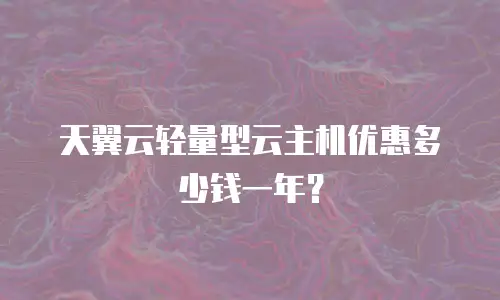 天翼云轻量型云主机优惠多少钱一年？
