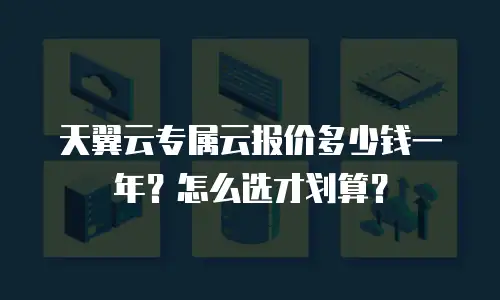 天翼云专属云报价多少钱一年？怎么选才划算？
