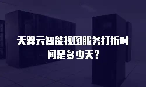 天翼云智能视图服务打折时间是多少天？