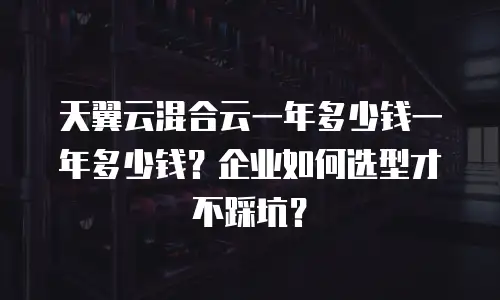 天翼云混合云一年多少钱一年多少钱？企业如何选型才不踩坑？
