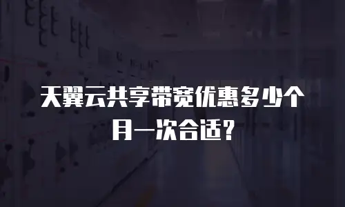 天翼云共享带宽优惠多少个月一次合适？