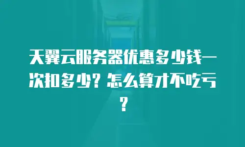天翼云服务器优惠多少钱一次扣多少？怎么算才不吃亏？