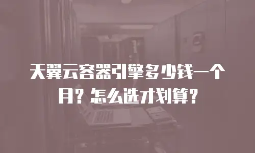天翼云容器引擎多少钱一个月？怎么选才划算？