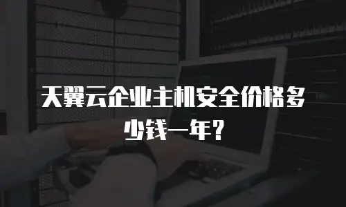 天翼云企业主机安全价格多少钱一年？
