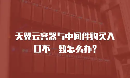 天翼云容器与中间件购买入口不一致怎么办？