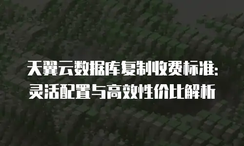 天翼云数据库复制收费标准：灵活配置与高效性价比解析