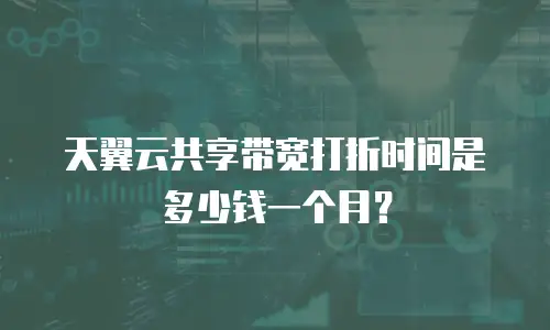 天翼云共享带宽打折时间是多少钱一个月？