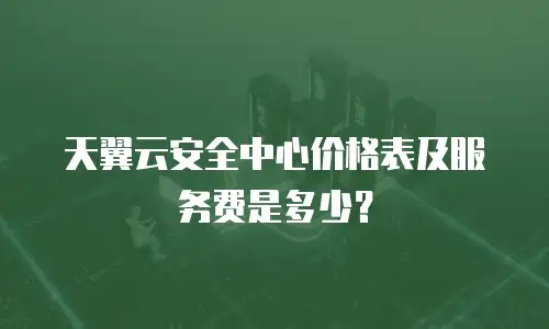 天翼云安全中心价格表及服务费是多少？