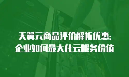 天翼云商品评价解析优惠：企业如何最大化云服务价值